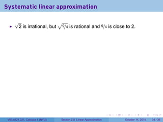 Systematic linear approximation

      √                    √
       2 is irrational, but 9/4 is rational and 9/4 is close to 2.




                                                                     .   .   .         .       .    .

 V63.0121.021, Calculus I (NYU)   Section 2.8 Linear Approximation               October 14, 2010   34 / 36
 