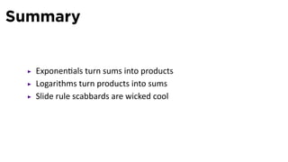 Summary


  Exponen als turn sums into products
  Logarithms turn products into sums
  Slide rule scabbards are wicked cool
 