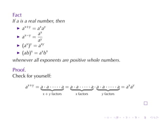 Fact
If a is	a	real	number, then
       ax+y = ax ay
                ax
       ax−y = y
                a
       (ax )y = axy
       (ab)x = ax bx
whenever	all	exponents	are	positive	whole	numbers.

Proof.
Check	for	yourself:

        a x +y = a · a · · · · · a = a · a · · · · · a · a · a · · · · · a = a x a y
                    x + y factors          x factors         y factors




                                                              .     .      .     .     .   .
 