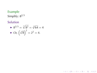 Example
Simplify: 82/3

Solution
            √3   √
    82/3 = 82 = 64 = 4
                 3

        (√ )2
            8 = 22 = 4.
          3
    Or,




                          .   .   .   .   .   .
 