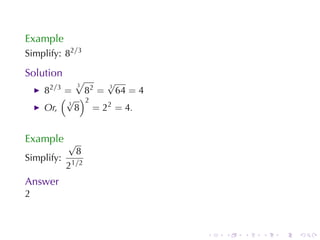 Example
Simplify: 82/3

Solution
            √3   √
    82/3 = 82 = 64 = 4
                 3

        (√ )2
            8 = 22 = 4.
          3
    Or,


Example √
                 8
Simplify:       1/2
            2
Answer
2



                          .   .   .   .   .   .
 