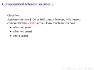Compounded	Interest: quarterly


   Question
   Suppose	you	save	$100	at	10%	annual	interest, with	interest
   compounded four	times a	year. How	much	do	you	have
       After	one	year?
       After	two	years?
       after t years?




                                              .   .   .    .     .   .
 