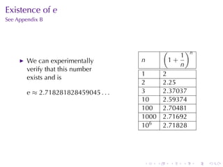 Existence	of e
See	Appendix	B




                                                 (           )n
                                                        1
        We	can	experimentally         n              1+
                                                        n
        verify	that	this	number
                                      1          2
        exists	and	is
                                      2          2.25
        e ≈ 2.718281828459045 . . .   3          2.37037
                                      10         2.59374
                                      100        2.70481
                                      1000       2.71692
                                      106        2.71828




                                      .      .       .   .        .   .
 