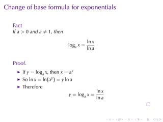 Change	of	base	formula	for	exponentials

   Fact
   If a > 0 and a ̸= 1, then

                                            ln x
                                 loga x =
                                            ln a


   Proof.
          If y = loga x, then x = ay
          So ln x = ln(ay ) = y ln a
          Therefore
                                                   ln x
                                  y = loga x =
                                                   ln a



                                                          .   .   .   .   .   .
 