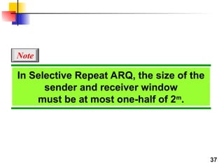 37
In Selective Repeat ARQ, the size of the
sender and receiver window
must be at most one-half of 2m
.
Note
 