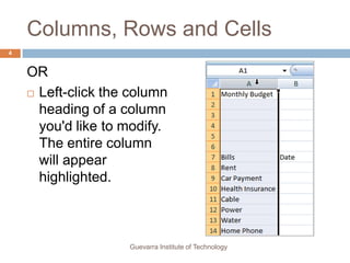 Columns, Rows and Cells
4


    OR
     Left-click the column
      heading of a column
      you'd like to modify.
      The entire column
      will appear
      highlighted.



                    Guevarra Institute of Technology
 