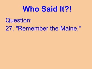 Who Said It?!
Question:
27. "Remember the Maine."
 