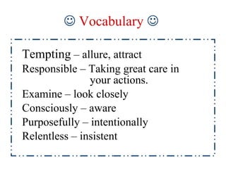    Vocabulary     Tempting  – allure, attract  Responsible – Taking great care in    your actions. Examine – look closely Consciously – aware Purposefully – intentionally Relentless – insistent 