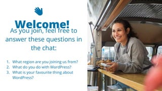 2
👋
Welcome!
As you join, feel free to
answer these questions in
the chat:
1. What region are you joining us from?
2. What do you do with WordPress?
3. What is your favourite thing about
WordPress?
 