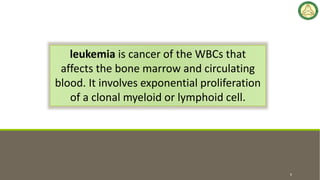 leukemia is cancer of the WBCs that
affects the bone marrow and circulating
blood. It involves exponential proliferation
of a clonal myeloid or lymphoid cell.
6
 