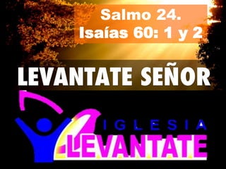 Salmo 24.
Isaías 60: 1 y 2
 