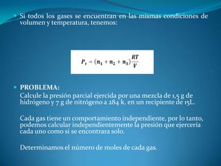 PROBLEMA: 	Un compuesto gaseoso contiene el 40% de cloro, el 35% de oxígeno y el 25% de carbono. Calcular la presión parcial de cada gas a la presión total de 760 mm de Hg 	Razonamiento para el cloro: 760 mm de Hg 	corresponden al 100%	X				40% 	X= 304 mm de Hg 	Razonamiento para el oxígeno: 	760 mm de Hg 	corresponden al 100%	X				35% 	X= 266 mm de Hg 