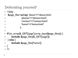 Defending yourself
 <?php
 $page_files=array( 'about'=>'about.html',
 'photos'=>'photos.html',
 'contact'=>'contact.html',
 'home'=>'home.html'
 );

 if (in_array($_GET['page'],array_keys($page_files))) {
 include $page_files[$_GET['page']];
 } else {
 include $page_files['home'];
 }
 ?>
 