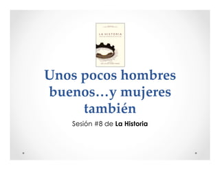 Unos pocos hombres 
buenos…y mujeres 
también 
Sesión #8 de La Historia 
 