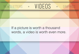 Newsletters ▫ Videos ▫ Graphics 
If a picture is worth a thousand 
words, a video is worth even more. 
 