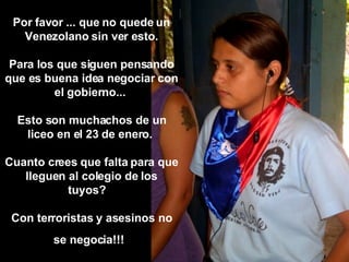 Por favor ... que no quede un Venezolano sin ver esto. Para los que siguen pensando que es buena idea negociar con el gobierno...  Esto son muchachos de un liceo en el 23 de enero.  Cuanto crees que falta para que lleguen al colegio de los tuyos?    Con terroristas y asesinos no se negocia!!!   
