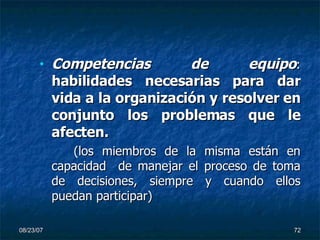 Competencias de equipo :  habilidades necesarias para dar vida a la organización y resolver en conjunto los problemas que le afecten. (los miembros de la misma están en capacidad  de manejar el proceso de toma de decisiones, siempre y cuando ellos puedan participar) 