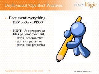 Deployment/Ops Best Practices Document everything DEV vs QA vs PROD HINT: Use properties  files per environment portal-dev.properties portal-qa.properties portal-prod.properties Copyright © 2010. Rivet Logic Corporation. All rights reserved. 