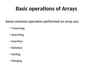 Basic operations of Arrays
Some common operation performed on array are:
◦ Traversing
◦ Searching
◦ Insertion
◦ Deletion
◦ Sorting
◦ Merging
 