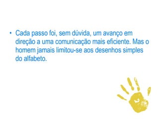 Cada passo foi, sem dúvida, um avanço em direção a uma comunicação mais eficiente. Mas o homem jamais limitou-se aos desenhos simples do alfabeto.  