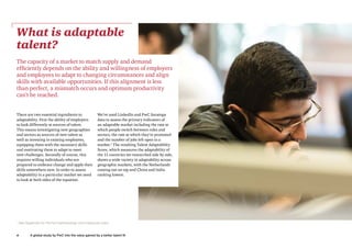 4 A global study by PwC into the value gained by a better talent fit
What is adaptable
talent?
1
See Appendix for the full methodology and measures used
The capacity of a market to match supply and demand
efficiently depends on the ability and willingness of employers
and employees to adapt to changing circumstances and align
skills with available opportunities. If this alignment is less
than perfect, a mismatch occurs and optimum productivity
can’t be reached.
There are two essential ingredients to
adaptability. First the ability of employers
to look differently at sources of talent.
This means investigating new geographies
and sectors as sources of new talent as
well as investing in existing employees,
equipping them with the necessary skills
and motivating them to adapt to meet
new challenges. Secondly of course, this
requires willing individuals who are
prepared to embrace change and apply their
skills somewhere new. In order to assess
adaptability in a particular market we need
to look at both sides of the equation.
We’ve used LinkedIn and PwC Saratoga
data to assess the primary indicators of
an adaptable market including the rate at
which people switch between roles and
sectors, the rate at which they’re promoted
and the number of jobs left open in a
market.1
The resulting Talent Adaptability
Score, which measures the adaptability of
the 11 countries we researched side by side,
shows a wide variety in adaptability across
geographic markets, with the Netherlands
coming out on top and China and India
ranking lowest.
 