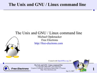 The Unix and GNU / Linux command line The Unix and GNU / Linux command line Michael Opdenacker Free Electrons http://free-electrons.com Created with  OpenOffice.org  2.0 