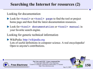 Searching the Internet for resources (2) Looking for documentation Look for  <tool>  or  <tool> page  to find the tool or project home page and then find the latest documentation resources. Look for  <tool> documentation  or  <tool> manual  in your favorite search engine. Looking for generic technical information WikiPedia:  http://wikipedia.org Lots of useful definitions in computer science. A real encyclopedia! Open to anyone's contributions. 