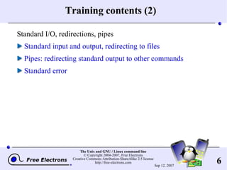 Training contents (2) Standard I/O, redirections, pipes Standard input and output, redirecting to files Pipes: redirecting standard output to other commands Standard error 