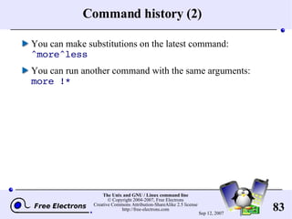 Command history (2) You can make substitutions on the latest command: ^more^less You can run another command with the same arguments: more !* 