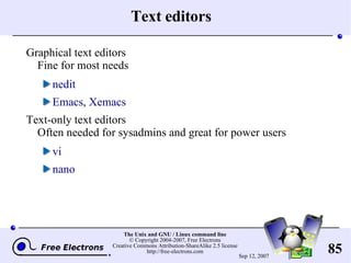 Text editors Graphical text editors Fine for most needs nedit Emacs ,  Xemacs Text-only text editors Often needed for sysadmins and great for power users vi nano 