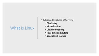 What is Linux
• Advanced Features of Servers:
• Clustering
• Virtualization
• Cloud Computing
• Real-time computing
• Specialized storage
 