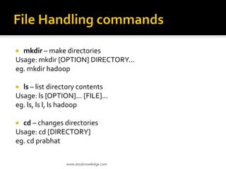  mkdir – make directories
Usage: mkdir [OPTION] DIRECTORY...
eg. mkdir hadoop
 ls – list directory contents
Usage: ls [OPTION]... [FILE]...
eg. ls, ls l, ls hadoop
 cd – changes directories
Usage: cd [DIRECTORY]
eg. cd prabhat
www.atozknowledge.com
 