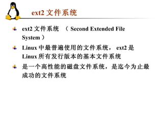 ext2 文件系统 ext2 文件系统 （ Second Extended File System ） Linux 中最普遍使用的文件系统， ext2 是 Linux 所有发行版本的基本文件系统 是一个高性能的磁盘文件系统，是迄今为止最成功的文件系统 