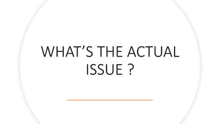WHAT’S THE ACTUAL
ISSUE ?
 
