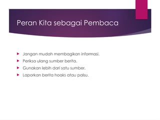 Peran Kita sebagai Pembaca
 Jangan mudah membagikan informasi.
 Periksa ulang sumber berita.
 Gunakan lebih dari satu sumber.
 Laporkan berita hoaks atau palsu.
 