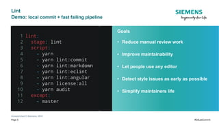 Unrestricted © Siemens 2019
Page 5 #GitLabCommit
Goals
• Reduce manual review work
• Improve maintainability
• Let people use any editor
• Detect style issues as early as possible
• Simplify maintainers life
Lint
Demo: local commit + fast failing pipeline
 