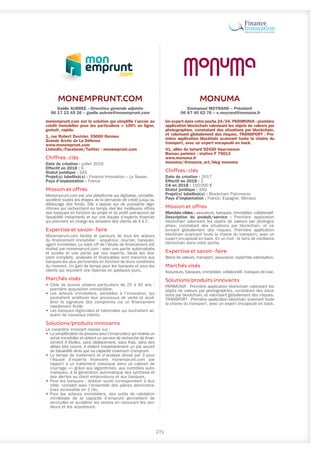 MONEMPRUNT.COM
Gaëlle AUBREE – Directrice générale adjointe
06 17 23 45 26 – gaelle.aubree@monemprunt.com
monemprunt.com est la solution qui simplifie l’accès au
crédit immobilier pour les particuliers > 100% en ligne,
gratuit, rapide.
1, rue Robert Duvivier, 35000 Rennes
Grande Arche de La Défense
www.monemprunt.com
LinkedIn/Facebook/Twitter : monemprunt.com
Chiffres-clés
Date de création : juillet 2016
Effectif en 2018 : 6
Statut juridique : SAS
Projet(s) labellisé(s) : Finance Innovation – Le Swave.
Pays d’implantation : France
Mission et offres
Monemprunt.com est une plateforme qui digitalise, simplifie,
accélère toutes les étapes de la demande de crédit jusqu’au
déblocage des fonds. Elle s’appuie sur de puissants algo-
rithmes qui recherchent en temps réel les meilleures offres
des banques en fonction du projet et du profil (pré-accord de
faisabilité instantané) et sur une équipe d’experts financier
qui prennent en charge les dossiers des clients de A à Z.
Expertise et savoir-faire
Monemprunt.com facilite le parcours de tous les acteurs
du financement immobilier : acquéreur, courtier, banquier,
agent immobilier. Le back off de l’étude de financement est
réalisé par monemprunt.com : avec une partie automatisée
et scorée et une partie par nos experts. Seuls les dos-
siers complets, analysés et finançables sont transmis aux
banques les plus pertinentes en fonction de leurs conditions
du moment. Un gain de temps pour les banques et pour les
clients qui reçoivent une réponse en quelques jours.
Marchés visés
•	Cible de jeunes urbains particuliers de 25 à 40 ans :
première acquisition immobilière;
•	Les acteurs immobiliers, sensibles à l’innovation, qui
souhaitent améliorer leur processus de vente et accé-
lérer la signature des compromis via un financement
rapidement ficelé;
•	Les banques régionales et nationales qui souhaitent ac-
quérir de nouveaux clients.
Solutions/produits innovants
Le caractère innovant repose sur :
•	 La simplification du process pour l’emprunteur qui réalise un
achat immobilier et obtient un service de recherche de finan-
cement 4 étoiles, sans déplacement, sans frais, dans des
délais très courts. Il obtient instantanément un pré accord
de faisabilité ainsi que sa capacité maximum d’emprunt.
•	Le temps de traitement et d’analyse divisé par 3 pour
l’équipe d’experts financiers monemprunt.com par
rapport à un traitement classique dans un cabinet de
courtage => grâce aux algorithmes, aux contrôles auto-
matiques, à la génération automatique des synthèse et
des alertes au client emprunteurs et aux banques.
•	Pour les banques : dossier scoré correspondant à leur
cible, complet avec l’ensemble des pièces administra-
tives accessible en 1 clic.
•	Pour les acteurs immobiliers, des outils de validation
immédiate de la capacité d’emprunt permettent de
verrouiller et accélérer les ventes en rassurant les ven-
deurs et les acquéreurs.
271
MONUMA
Emmanuel MOYRAND – Président
06 87 40 62 76 – e.moyrand@monuma.fr
Un expert dans votre poche 24/24. PARIMONIA : première
application blockchain valorisant les objets de valeurs par
photographies, constatant des situations par blockchain,
et valorisant globalement des risques. TRANSPORT : Pre-
mière application blockhain scannant toute la chaine du
transport, avec un expert encapsulé en back.
41, allée du butard 92420 Vaucresson
Bureau parisien : station F 75013
www.monuma.fr
monuma/@mouma_art/blog monuma
Chiffres-clés
Date de création : 2017
Effectif en 2018 : 2
CA en 2018 : 100 000 €
Statut juridique : SAS
Projet(s) labellisé(s) : Blockchain Patrimonia
Pays d’implantation : France, Espagne, Monaco
Mission et offres
Marchés cibles : assureurs, banques, immobilier, collaboratif.
Description du produit/service : Première application
blockchain valorisant les objets de valeurs par photogra-
phies, constatant des situations par blockchain, et va-
lorisant globalement des risques. Première application
blockhain scannant toute la chaine du transport, avec un
expert encapsulé en back. En un mot : le tiers de confiance
blockchain dans votre poche.
Expertise et savoir-faire
Biens de valeurs, transport, assurance, expertise valorisation.
Marchés visés
Assureurs, banques, immobilier, collaboratif, marques de luxe.
Solutions/produits innovants
PARIMONIA : Première application blockchain valorisant les
objets de valeurs par photographies, constatant des situa-
tions par blockchain, et valorisant globalement des risques.
TRANSPORT : Première application blockhain scannant toute
la chaine du transport, avec un expert encapsulé en back.
 