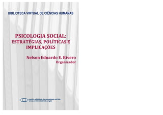 BIBLIOTECA VIRTUAL DE CIÊNCIAS HUMANAS
PSICOLOGIA SOCIAL:
ESTRATÉGIAS, POLÍTICAS E
IMPLICAÇÕES
Nelson Eduardo E. Rivero
Organizador
BIBLIOTECA VIRTUAL DE CIÊNCIAS HUMANAS
PSICOLOGIA SOCIAL:
ESTRATÉGIAS, POLÍTICAS E
Nelson Eduardo E. Rivero
Organizador
 