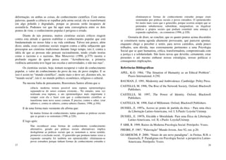 27
deformação, ou ambas as coisas, do conhecimento científico. Com outras
palavras, quando a ciência se espalhar pela arena social, ela se transformará
em algo poluído e degradado, porque as pessoas serão incapazes de
assimilá-la. Podemos ver que há aqui uma convergência entre os dois
pontos de vista: o conhecimento popular é perigoso e errado.
Diante de tais posturas, muitos cientistas sociais críticos reagem
contra esta atitude e querem reabilitar o conhecimento popular que está
fundamentado no nosso falar e na vida cotidiana. Talvez um pouco, além
disso, ainda, esses cientistas sociais reagem contra a idéia subjacente que
preocupou aos cientistas tradicionais durante longo tempo, isto é, contra a
idéia de que as pessoas não pensam racionalmente, tendo criado teorias
como o racismo e o nazismo. Mas Moscovici (1998, p.375) mostra o
profundo engano de quem pensa assim: “Acreditem-me, a primeira
violência antisemita teve lugar nas escolas e universidades, e não nas ruas”.
Os cientistas sociais, hoje, tentam recuperar o valor do conhecimento
popular, o valor do conhecimento do povo da rua, do povo simples. E se
isso é assim no “mundo científico”, muito mais o deve ser, dizemos nós, no
“mundo social”, isto é, no mundo político, econômico, religioso e cultural.
Na mesma linha de pensamento, Boaventura Santos afirma que a:
ciência moderna tornou possível uma ruptura epistemológica
separando-se do senso comum existente... No entanto, uma vez
realizada essa ruptura, o ato epistemológico mais importante é
romper com ela e fazer com que o conhecimento científico se
transforme num novo senso comum. É preciso, contra o saber, criar
saberes e, contra os saberes, contra-saberes (Santos, 1996, p.104).
E de uma forma mais veemente ele afirma que:
há muitas formas de conhecimento, tantas quantas as práticas sociais
que as geram e as sustentam (1996, p.328).
E logo após:
Não reconhecer estas formas de conhecimento (conhecimento
alternativo, gerado por práticas sociais alternativas) implica
deslegitimar as práticas sociais que as sustentam e, nesse sentido,
promover a exclusão social... O genocídio que pontuou tantas vezes a
expansão européia foi também um epistemicídio: eliminaram-se
povos estranhos porque tinham formas de conhecimento estranho e
28
eliminaram-se formas de conhecimento estranho porque eram
sustentadas por práticas sociais e povos estranhos. O epistemicídio
foi muito mais vasto que o genocídio, porque ocorreu sempre que se
pretendeu subalternizar, subordinar, marginalizar, ou ilegalizar
práticas e grupos sociais que podiam constituir uma ameaça à
expansão capitalista... ou comunista (1996, p.328).
Gostaria de dizer, ao concluir, que os quatro pontos acima discutidos
se constituem numa agenda altamente provocante, que parecem apontar,
enquanto chego a perceber e sentir, para novos caminhos, ainda pouco
trilhados, sem dúvida, mas extremamente pertinentes a uma Psicologia
Social que se quer humanista, crítica, transformadora, compromissada com
a justiça e a solidariedade. São luzes novas que deverão, certamente, estar
presentes e até mesmo embasar nossas estratégias, nossas políticas e
consequentes implicações.
Referências Bibliográficas
APEL, K-O. 1984, “The Situation of Humanity as an Ethical Problem”.
Praxis International, 4:250.
BAUMAN, Z. 1991, Modernity and Ambivalence. Cambridge: Polity Press.
CASTELLS, M. 1996, The Rise of the Network Society. Oxford, Blackwell
Publishers.
CASTELLS, M. 1997, The Power of Identity. Oxford, Blackwell
Publishers.
CASTELLS, M. 1998, End of Millenium. Oxford, Blackwell Publishers.
DUSSEL, E. 1997a, Acesso ao ponto de partida da ética – Para uma ética
da Libertação Latino-Americana, vol. I. S.Paulo: Loyola/ Unimep.
DUSSEL, E. 1997b, Eticidde e Moralidade. Para uma Ética da Libertação
Latino-Americana, vol. II, s.Paulo: Loyola/Unimep.
F ARR, R. 1999, Raízes da Moderna Psicologia Social. Petrópolis: Vozes.
FREIRE, P. 1987, “Palavração” Mundo Jovem, Ano 92, out. p.20.
GUARESCHI, P. 2000, “Sinais de um novo paradigma”, in Freitas, R.H. e
Guareschi, P. Paradigmas em Psicologia Social- a perspectiva Latino-
Americana. Petrópolis: Vozes.
 