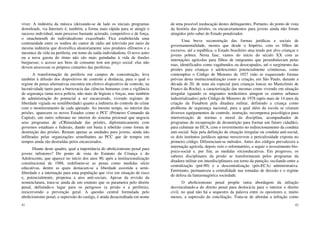41
viver. A indústria da música (deixando-se de lado os iniciais programas
downloads, via Internet) é, também, a forma mais rápida para se atingir o
sucesso individual, num processo bastante acirrado, competitivo e de força,
o smachmouth do individualismo exacerbado. Fica estabelecida uma
continuidade entre os sonhos do cantor de rádio até televisão por meio da
mesma indústria que diversifica aleatoriamente seus produtos efêmeros e a
mesmice da vida na periferia, em tomo da saída individualista. O novo astro
ou a nova garota do ritmo não são mais guindadas à vida de ilusões
burguesas; o acesso aos bens de consumo tem um preço social: elas não
devem atravessar os próprios cinturões das periferias.
A transformação da periferia em campos de concentração, leva
também à difusão dos dispositivos de controle a distância, para o qual o
regime de penas alternativas encontra um efetivo dispositivo de controle, na
lucratividade tanto para a burocracia das ciências humanas com a vigilância
de segurança (uma nova polícia, não mais de higiene e forças, mas também
de administração do potencial a ser encarcerado, vivendo regimes de
liberdade vigiada ou semiliberdade) quanto a indústria do controle do crime
com o monitoramento de cada apenado. Ao mesmo tempo, no interior das
prisões, aparecem os novos Estados como o PCC (Primeiro Comando da
Capital), um outro soberano no interior do sistema prisional que negocia
seus programas de cCRtinuidade das prisões, diplomaticamente com
governos estaduais e federais, dando um basta à rebelião como forma de
destruição das prisões. Restam apenas as unidades para jovens, ainda não
infiltradas pelas organizações semelhantes ao PCC que de tempos em
tempos ainda são destruídas pelos encarcerados.
Diante deste quadro, qual a importância do abolicionismo penal para
jovens infratores? Do ponto de vista do Estatuto da Criança e do
Adolescente, que aparece no início dos anos 90, após a institucionalização
constitucional de 1988, redefinem-se as penas como medidas sócio
educativas, dentre as quais destacam-se a liberdade assistida a semi-
liberdade e a internação para uma população que vive em situação de risco
e, potencialmente, propensa a atos anti-sociais. Apesar da revisão da
nomenclatura, trata-se ainda de um estatuto que se parametra pelo direito
penal, definindu-o lugar para os perigosos (a prisão e a periferia),
reescrevendo a prevenção geral. A questão central formulada pelo
abolicionismo penal, a supressão do castigo, é ainda desacreditada em nome
42
de uma possível reeducação destes delinquentes. Portanto, do ponto de vista
da história das prisões, os encarceramentos para jovens ainda não foram
atingidos pelo saber do Estado penalizador.
Uma breve reconstrução das formas jurídicas e sociais de
governamentalidade, mostra que desde o Império, com os filhos de
escravos, até a república, o Estado brasileiro atua tendo por alvo crianças e
jovens pobres. Nesta fase, vamos do início do século XX com as
internações agrícolas para filhos de imigrantes que perambulavam pelas
ruas, identificados como vagabundos ou desocupados, até o surgimento das
prisões para crianças e adolescentes potencialmente criminosas, como
contemplou o Código de Menores de 1927 (não se esquecendo formas
prévias desta institucionalização como a criação, em São Paulo, durante a
década de 20, de uma ala especial para crianças loucas no Manicômio de
Franco da Rocha), a caracterização das mesmas como vivendo em situação
irregular (quando os migrantes nordestinos atingem os centros urbanos
industrializados) pelo Código de Menores de 1978 (após mais de 14 anos da
criação da Funabem pela ditadura militar, definindo a criança como
problema de segurança nacional, para a qual além da escola se criaram
diversos equipamentos de controle, instrução, recompensa psicológica para
interiorização de normas e moral da disciplina, acompanhados de
programas de recuperação de desnutrição para formar um futuro cidadão),
para culminar no ECA, com o investimento no redirecionamento da conduta
anti-social. Seja pela definição de situação irregular ou conduta anti-social,
os dois institutos jurídicos apenas reescrevem a periculosidade exposta no
primeiro código. Diferenciam-se métodos. Antes dos códigos prevalecera a
internação agrícola, depois veio o reformatório, a seguir o investimento bio-
psico-social e, por fim, as medidas sócioeducativas. Em progresso, os
saberes disciplinares da prisão se transformaram pelos programas da
ditadura militar em interdisciplinares em torno da punição, oscilando entre a
centralização (pré-90) e a descentralização (pós-ECA) administrativa.
Entretanto, permaneceu a centralidade nas tomadas de decisão e o regime
de defesa da fantasmagórica sociedade.
O abolicionismo penal propõe outra abordagem da infração
desvinculando-a do direito penal para deslocá-la para o interior o direito
civil, no qual não há a sequestro da palavra entre os opositores e, muito
menos, a supressão da conciliação. Trata-se de abordar a infração como
 