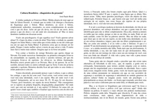 47
Cultura Brasileira – diagnóstico do presente1
José Paulo Bisol
A minha saudação ao Francisco Ritter. Minha alegria de estar aqui ao
lado do Edson Passetti. A vontade que eu tenho é de entregar a Secretaria
de Segurança para o Edson. Meus demônios, ao ouvir o Edson,
simplesmente seduzidos, encantados, eu estou completamente de acordo
com o que ele disse. Acho até que ele devia, em vez de me ouvir, devia
pensar o que ele disse e ver até onde nós encontramos aí! Mas os meus
demônios também me disseram assim:
Vocês são psicólogas/os. O que significa isso? Vocês querem salvar
almas? E o logos da alma, a razão da alma? Para falar a verdade eu, quando
cheguei em Santa Maria, e nem sabia que existia ainda, eu me dei conta que
era um ser aqui em Santa Maria! A primeira coisa que eu desejei ser foi
padre. Porque é muito melhor salvar a morte do que salvar a vida. É muito
mais fácil e muito mais sedutor. Imagina aqui se eu fosse um padre.
Vou contar a história do monge Botsatwa que queria chegar ao
Nirvana. Foi tendo sucessivas iluminações; na primeira conseguiu livrar-se
da sensualidade; na segunda, das raivas e paixões terrenas, até que ele
conseguiu livrar-se do egoísmo. Ao elevar-se, na última iluminação,
Botsatwa estava pronto para ir ao Nirvana. Mas aí ele pensou: Se eu for
sozinho, deixarei todos os outros sofrendo aqui na Terra. Como ele já havia
superado o egoísmo, Botsatwa decidiu ficar até que todos os seus irmãos e
irmãs pudessem ir com ele.
Vamos discutindo, procurando pensar o que é cultura, o que a cultura
faz comigo, o que ela faz com você. Você existe, você existe como você,
você tem uma identidade, você é um sujeito. Mas até onde você é um
sujeito? Antigamente, até eu nos meus 20, 25, 30 anos fiz um discurso:
“Vamos, povo brasileiro, ser sujeito da nossa história!” Não conseguimos
ser os sujeitos da própria biografia, desgraçadinha, pequeninha! Até onde
você, que está me ouvindo aí, é um sujeito? O Deleuze foi umas três ou
quatro vezes citado aqui; também o Guattari (que escreveu com ele dois dos
1
Este texto é uma transcrição direta da participação do autor na mesa redonda. Em função de
falhas técnicas no registro, foi necessária uma revisão onde se refez a fluência e clareza do
texto sem interferir no conteúdo ou nas idéias expressas pelo palestrante.
48
livros), o Foucault, todos eles foram citados aqui pelo Edson. Qual é a
insistência básica deles? É que o sujeito é uma figura que se diluiu. Eles
dizem assim: “Olha, meus queridos psicólogos, vocês são objetos de uma
subjetivação. Existem forças aí... que fazem com que você até tenha uma
sensação de ser sujeito, mas essas forças são sujeitos de sua própria
identidade, isto é, você não tem uma identidade”.
E aí até a sociologia moderna já desistiu da identidade, ela fala de um
processo dramático, um esforço dramático, em que a gente trata de uma
identificação para não se diluir completamente. Dia-a-dia, minuto-a-minuto
eu tenho que me cuidar, porque se não eu me diluo no nada. Pode ser um
nada azulado, como foi dito na palestra anterior. Mas me diluo no nada,
quer dizer que eu não sou um sujeito, eu não tenho uma identidade; eu sou
só um esforço dramático, trágico, para não me diluir completamente e ser.
Mas ser como um sentido, e aí eu volto a citar o Deleuze. O que é o
sentido? É um deslizamento nas proposições – eu acho que a expressão dele
é essa – se a minha memória não falha. Nada mais que um deslizamento. A
minha identidade, a sua, não são nada mais do que deslizamentos. Mas,
gente, eu não sou um inimigo da vida e nem sou um inimigo de você, com
essa cara linda me olhando! A vida vale a pena, mas vale a pena nesses
termos, de um esforço de sentido.
Tanta gente não ter chegado ainda a perceber que não existe outra
alternativa de felicidade se não essa... que, de repente, a gente está se
esforçando, honestamente, para termos sentido singular com os outros,
porque não há singularidade sem o testemunho da alteridade. Sem o outro
nada existe, ninguém existe. Então, gente, vocês me trazem aqui para falar
de uma cultura justamente no momento em que eu sou secretário de
segurança e secretário de segurança é anticultural no sentido generoso da
palavra cultura! Então eu imagino assim: vocês são psicólogos – e
principalmente as moças são lindas – eu ficaria aqui extasiado, sem dizer uma
palavra e isso seria o suficiente para me sentir feliz, só olhando para vocês.
Mas, e se fossem os brigadianos que estivessem aqui? Se fosse a
polícia militar, se fosse a polícia civil que estivesse aqui? Ainda não
falamos na polícia. O maior e o mais obscuro dos poderes institucionais.
Polícia: ninguém cuida dela. Ninguém quer discuti-la. É uma das coisas
mais cavernosas, mais opacas, mais impenetráveis de toda a
institucionalidade, não só do Brasil; do mundo, gente. Existe uma polícia
 