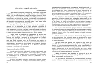 57
Intervencion e campo de intervencion
Alejandro Raggio
Como apertura a la presente comunicación, quiero hacer referencia a
la dificultad que implica salvar La paradoja del acto escritural. El texto
parece, casi que inevitablemente, adquirir un esatuto definitivo: queda
escrito y tiende a ser considerado fuera del proceso del que emerge. Por eso,
quiero situar lo que sigue en un “diciendo”; de esta forma, el texto adquiere
su justo estatuto: un momento reflexivo del proceso de investigación en que
me encuentro. Algo así como un “informe de avance”, en el cual la forma
del gerundio es la que más parece corresponderle ..
Estas líneas constituyen basicamente, una versión corregida y
ampliada de la intervención en la Mesa Redonda “Estratégias e
intervençoes em comunidade”. Si bien mantiene los ejes de análisis que en
aquel momento la orientaron, se agregan algunos tópicos que profundizan
dertas temáticas, o bien abren a problemáticas que adquirieron relevancia en
el propio Encuentro y que no estaban previstas en la versión original.
Cuando acepté la invitación que cordialmente me hicieron los
profesores N.Rivero y A.Henz de la ABRAPSO, lo hice sabiendo que para
enunciar algo inteligente a propósito de la intervención en el campo
comunitario y en un Encuentro de Psicología Social, iba a ser necesario
darle una fuerte intensidad crítica a la colocación. Lo anterior se
fundamenta en el hecho de la existencia de un conjunto importante de
naturalizaciones, que entran en juego cuando se convoca una discusión
acerca de estos tópicos y que además de ser un obstáculo, vuelven las
reflexiones y discusiones poco interesantes.
Algunas consideraciones iniciales
Entre las naturalizaciones se destaca la insistente emergencia de una
dicotomía – más o menos explícita – entre campo clínico y campo
comunitario. Dicotomía ésta que, además, tiende adejar fuera del campo
de conocimientos de la psicología social la problemática de la
intervención clínica.
Si bien es cierto que lo anterior se puede explicar por una también
“natural” identificación de la psicología social con los ámbitos grupales,
58
institucionales y comunitarios, esta explicación no parece ser suficiente. De
hecho, esta identificación, muchas veces funciona asociada a una cierta
descalificación de la clínica, fundamentada, ya sea en una crítica de sus
fuertes endurecimientos institucionales y corporativos, ya sea en los
problemas que ubica su inocultable procedencia médica, o en su asociación
li gera con el universo intimista y metafísico del sujeto individual.
Por otra parte, se sitúa otro problema, al que llamaría “la lógica de lo
alternativo”. La misma consiste en la ubicación de una propuesta en una
lógica opositiva y en la paradojal repetición del modelo sustancialista que
se le critica a las líneas de pensamiento ante las cuales es situada la
propuesta “alternativa”. En otros términos, desplazamos una Verdad, para
inmediatamente situar otra en su lugar (esquizoanalítica, institucionalista) y
que inevitablemente reproducirá la misma forma moral y moralizante.
Por eso, uno de los principales ejes que orienta esta comunicación es
la pregunta del como pensar una modalidad de intervención que no funcione
como un apriori prefigurativo del campo de intervención y del priopio
campo de reflexión teórica? Este es, desde mi punto de vista, un interesante
problema estratégico.
De esta manera, queda más o menos fundamentado, el requerimiento
de reflexionar sobre estas cuestiones, desde una perspectiva que genere
visibilidad sobre nuestros propios procesos de implicación con las lógicas
de sentido dominantes.
El otro aspecto que sostiene esta reflexión es una puesta en
entredicho de la separación radical entre campo de intervención y campo de
análisis. En esta herencia institucionalista, está jugada, implicitamente, la
cuestión del “artificio técnico”, como implementación extrana al campo,
ajena al proceso en el que se interviene. Es a partir de la crítica de esta
separación, que situamos la reconsideración del campo de análisis como
singularización inmanente al campo de intervención.
Desde la perspectiva aquí trabajada, la intervención no es un
problema técnico y ni siquiera de estrategias pasibles de ser situadas a
priori, es básicamente un problema ético.
Por eso, antes que introducimos en callejones sin salida de carácter
técnico, preferimos interrogamos acerca de las condiciones mismas de la
 