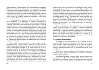 69
vida no pueden ser más que culpables de su propia haraganería; perdedores.
El individuo está sólo frente al mundo, y será adorado (aplaudido al final de
la película) si logra imponer los designios de su voluritad, de lo contrario
está condenado a la humillación del fracaso. La competencia se impone así
como la condición natural del hombre, única fórmula legítima de regulación
social, único motor del progreso. No en vano el béisbol se impone como
deporte nacional; un jugador (el bateador) se enfrenta sólo a todo el equipo
contrario; Johnny Self contra el mundo.
Estos procedimientos imponen estos efectos de verdad; la condición
natural del hombre es la competencia, el hombre es un individuo en
confrontación permanente con el mundo (y con los demás),la única forma
legítima de evitar que esta lucha se convierta en una carnicería es a partir de
la seducción de los incentivos (económicos) regulados de tal modo que
redunden en beneficio de la realización personal. Corolario; el único paraíso
posible se constituye a partir de la consolidación de la Ley de Mercado
regulada por los acuerdos contractuales. Esta Verdad se impone, como
resulta lógico, no solo hacia el interior de los EEUU. El Destino Manifiesto
obliga a transformar-la en Verdad Militante, los misioneros del Mercado la
expanden (si es necesario, a la fuerza) más allá de las fronteras. La libertad,
en esta suerte de monoteísmo mercantil, no puede ser más que libre
circulación de capitales y libre contratación. La propia condición los países
del llamado Tercer Mundo corrobora esta hipótesis; son lusers, víctimas de
su propia incompetencia.
Este orden de cosas se instituye como correla to subjetivo del New
Order Mundial. Así, y paradójicamente,la que tal vez sea la más ideológica
de las disciplinas (la Economía) establece a la lógica del capital como La
certeza cientificamente inapelable, en el preciso instante en el que el
absolutismo científico de la Modernidad comienza a desintegrarse y se
pregona la muerte de las ideologías. De este modo, la discusión política
queda reducida a la batalla entre keynesianos y neoliberales, descalificando
toda opción asistémica tras el adjetivo de la utopía política (tan carente de
verosimilitud como de pragmatismo). No es casual que el nipo-americano
Fukuyama (quien insiste en definirse como “neohegeliano”) se atreve a
profetizar el Fin de la Historia, sepultada tras la emergencia definitiva del
homo natura de las nuevas sociedades democráticas que tanto admira
Lipovetsky. Es que el corolario resulta ineludible; en la medida en que el
70
Hombre alcanza, por fin, el libre ejercicio de su naturaleza última, la flecha
del tiempo que parte desde las ravernas consigue llegar al objetivo de la
emancipación. La Historia muere, para dar paso a la suprema manifestación
de la naturaleza humana. El animal humano es (siempre ha sido) lo que
recién hoy habríamos llegado a comprender; una individualidad en perpetua
competencia con las demás. El Contrato Social de Rosseau adquiere así
legitimidad científica gracias a la esforzada labor de los tecnócratas de la
Economía Política. La Verdad queda revelada; no se opina sobre ella, se la
acata. Negar la Verdad no sería (no podría ser) – entonces – el efecto de una
analítica, sino una suerte de patología del pensamiento, la resultante
ideológica de un delírio o – en el mejor de los casos – un grave erro r
producto de la ignorancia.
En el breve lapso de la Postmodernidad, en el cual se pretendió
erradicar la certeza, se instituyó – sin embargo – la impostura de una nueva
axiomática que identifica la naturaleza humana con los anaqueles del
supermercado. De este modo, emerge el diagrama de una nueva doctrina
que, al hacerlo, posibilita la tipificación de la disidencia como pensamiento
herético. Los nuevos herejes serán quemados en la hoguera de las
descalificación académica y la burla política, tan efectiva como aquella en
la que ardían las víctimas de la Inquisición.
V – La hoguera de las vanidades
El nombre del Papa era Inocencio III. En el segundo ano de su
pontificado, 1209, Su Santidad llama a una nueva cruzada. Esa vez no se
trataba del Santo Sepulcro, nada tenía que ver el Islam con esta nueva
convocatoria al asesinato. Satán, el gran adversario, ya no localizaba sus
huestes en la Palestina bíblica sino en las cristianisimas tierras de Felipe,
rey de Francia.
Era la Quinta Cruzada (hay quien así no la cuenta precisamente por
haberse ubicado el teatro de operaciones en la Europa Occidental),la
Cruzada contra los albigenses.
Se trataba de eliminar la herejía cátara, objetivo cumplido con
extraordinario éxito. Tan es así se ha borrado la memoria histórica sobre
ella, haciendo de su doctrina concreta un misterio habilitador de las más
fantásticas especulaciones. En el sur de Francia (Provenza, en la legendaria
 