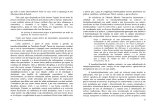 81
que tudo se torna intercambiável. Pode ser visto como a esperança de um
olhar para além do banal...
Falo, aqui, agora inspirada em Luiz Antonio Fuganti, de um modo de
pensar constituído como dobra do pensamento sobre si mesmo, implicando-
o num combate interno de forças, combate ético que deve ultrapassar a
consciência, a memória e os órgãos... Um combate para nos
ultrapassarmos... para, de uma certa forma, nos esquecermos de nossas
marcas, pois o entendimento não vem das marcas.
Ele procede da luminosidade própria da profundidade que brilha na
superfície dos encontros (op.cit:55).
Corpo sem órgãos, campo afetivo de intensidades, pensamento sem
marcas, livre da consciência...
Como podemos, a partir de então, discutir a questão da
transdisciplinaridade na Psicologia Social? Parece-me importante assinalar
que o fato de caracterizarmos o corpopsi como constituído por uma rede de
intercessores, não significa dotá-lo de uma inerente capacidade de operar
em termos cooperativos. Como nos aponta Baremblitt, parece óbvio que as
diversas ciências não foram produzidas simultaneamente, sendo notório que
umas tenham sido pré-requisito para a produção de outras que se seguiram,
sendo que a aparição e o desenvolvimento das subsequentes reverteram
sobre o das precedentes. Da mesma forma, pode-se reconhecer que apesar da
existência de distinções entre as diferentes disciplinas, é possível encontrar
entre elas traços comuns. Constata-se, pois, que o universo das ciências é
marcado por importações, redefinições e refundações de recursos teórico-
metodológico-técnicos e que essas relações podem ser de articulação e
sinergismo, mas também de confrontação, concorrência e mútuo
atravessamento. As ciências constituídas operam, portanto, através de uma
autonomia relativa, sendo articuladas por uma espécie de organizador
(paradigma) que define um modo do saber predominante em dado período.
Definindo-se por seu objeto formal abstrato e por seus fundamentos, cada
disciplina demarca assim o seu território e sua forma específica de
intervenção. Contudo, na atualidade, emerge uma tendência a se constituir
objetos localizados na confluência de várias disciplinas, como é o caso da
saúde mental e da subjetividade e cujo entendimento será tanto menos lesivo
se privilegiar a complexidade de que se constituem. Desta forma, tudo levaria
82
a pensar que o grau de cooperação interdisciplinar deveria predominar nas
práticas científicas e profissionais. Não é, contudo, o que se observa.
As referências de Eduardo Mourão Vasconcelos demonstram a
utilidade do conceito da transdisciplinaridade no contexto da
desinstitucionalização em saúde mental e das repercussões nos saberes
envolvidos na Área. Considerando a existência de diversos níveis de prática
interdisciplinar, o autor leva em conta os graus sucessivos de cooperação e
de coordenação entre as diversas disciplinas que compõem um campo de
conhecimento e de práticas. A interdisciplinaridade pressupõe uma tendência
à horizontalização das relações de poder entre os campos disciplinares
implicados, reciprocidade entre os mesmos e enriquecimento mútuo.
Exige a identificação de uma problemática comum com o
levantamento de uma axiomática teórica e/ou política básica e de
uma plataforma de conjunto, colocando-se em comum os princípios e
os conceitos fundamentais, esforçando-se para uma decodificação
recíproca da significação, das diferenças e convergências desses
conceitos, e desta forma gerando uma fecundação e aprendizagem
mútua, que não se efetua por simples adição ou mistura. Mas por
uma recombinação dos elementos internos. (...) As práticas
interdisciplinares autênticas tendem, quando prolongadas no tempo,
para a criação de campos de saber ou disciplinares novos
(Vasconcelos, s/d: 8).
A transdiscilinaridade implica, portanto, em uma radicalização da
interdisciplinaridade, com a criação de um campo teórico, operacional ou
disciplinar de tipo novo ou mais amplo.
A transdisciplinaridade, pois, pode ser colocada como desafio às
práticas-psi, visto que se trata de um modo de estruturar relações entre
saberes e poderes, dos campos distintos ou mesmo de segmentos do próprio
campo, não se colocando como efeito acabado e definitivo, mas como
processualidade de um modo de produção do conhecimento. Trata-se de um
novo paradigma que propõe a desconstrução dos campos organizados e
instituídos, a formulação de novas perguntas e de novas problematizações, a
ampliação do foco de abordagem e a ruptura com as delimitações dos
saberes tradicionais. Busca uma nova recomposição de conhecimentos
sustentados sobre um conjunto de rupturas e novas premissas. Na medida
em que transpomos os limites de nossa disciplina, através de práticas como
 
