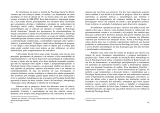 87
Se retomarmos um pouco a história da Psicologia Social no Brasil,
veremos que esta começa a mudar, ou melhor, a se fundamentar em outro
paradigma no final da década de 70, na mesma época em que também
começa a história da ABRAPSO. Esse dado histórico é importante porque
foi, e está sendo através, principalmente, dos encontros dessa Associação
que conseguimos divulgar e multiplicar a produção de conhecimento da
Psicologia Social crítica, fundamentada em abordagens teóricas e
epistemológicas que se colocam em oposição ao modelo de Psicologia
Social Americana,3
baseada nos pressupostos do experimentalismo da
relação causa/efeito. Calcada nos pressupostos do positivismo, a Psicologia
Social Americana considera como ciência, ou como um trabalho científico,
a metodologia que ostentava como seus principais elementos a objetividade,
a experimentação/ comprovação, a neutralidade (separação entre sujeito e
objeto) e a generalização. O objetivo, dentro dessa abordagem de pesquisa,
é o de chegar a uma dedução lógica sobre os objetos que se estuda, para
então poder concluir como estes podem, ou não, influenciar, ou serem
influenciados, pelos comportamentos dos indivíduos.
A Psicologia Social crítica surge, então, trazendo como um dos seus
principais pressupostos de pesquisa o de mostrar a falsa neutralidade do
experimentalismo e o de buscar desenvolver uma produção de conhecimento
em que o sujeito seja um agente ativo dessa produção mostrando, portanto,
que não há separação entre sujeito e objeto e pesquisador/pesquisado. A
Psicologia Social crítica começou a se preocupar também em abarcar, em
suas questões de pesquisas, aspectos relacionados com o ser humano na
contemporaneidade, ou seja, em priorizar em suas investigações os
contextos históricos, sociais, econômicos e culturais dos sujeitos pesquisados.
Isso aconteceu, por exemplo, quando alguns teóricos da área começaram a
rever os caminhos metodológicos que a pesquisa em Psicologia Social tinha
percorrido e buscar em áreas vizinhas, como a da Sociologia, Antropologia
e Educação, outras abordagens e métodos de investigação.
Sabemos que as pesquisas, dentro das diferentes áreas da ciência,
assinalam o percurso da construção do conhecimento que vem sendo
produzido. Contudo, e especialmente na área das ciências sociais e
humanas, nem sempre os/as pesquisadores/as têm consciência de todos os
3
Quando nos referimos a Psicologia 50cial Americana estamos no remetendo a Psicologia
Social dos Estados Unidos.
88
aspectos que envolvem esse percurso. Um dos mais importantes aspectos
desse caminhar é sem dúvida o do método de pesquisa. Além de o método
representar as questões teóricas e metodológicas que norteiam o
pensamento do pesquisador/a, ele evidencia também de que forma as
preocupações sociais são expostas no estudo e qual perspectiva política,
frente à ciência e à sociedade, é adotada por quem desenvolve a pesquisa.
Se adotarmos a perspectiva de que a ciência é uma prática social, isto
significa dizer que a ciência é uma produção histórica e cultural que está
permanentemente criando e se recriando a ela própria. Isto também quer
dizer que a ciência não é absoluta e, portanto, não possui verdades, mas está
continuamente em busca da compreensão do ser humano nos diferentes
contextos que envolvem suas interações sociais. Assim, a Psicologia Social
crítica deixou para traz os métodos experimentais dedutivos que haviam
produzido os conhecimentos dessa área da Psicologia até então, e se lançou
a novos desafios metodológicos na área de pesquisa que têm sido inovados
e transformados continuamente.
Podemos citar como uma das formas de pesquisa que iniciou essa
relação de novas abordagens metodológicas a pesquisa participante e
pesquisa ação. Temos como exemplo da utilização dessa metodologia na
área da Psicologia Social crítica o respeitável trabalho de Bader Sawaia4
em
sua tese de doutoramento. A metodologia participante/ação se fundamenta
nos princípios do materialismo histórico, tendo a hermenêutica dialética
como sua principal ferramenta de análise. Essa abordagem filosófica –
materialismo histórico – junto com a teoria interacionista de Vigotski, foi
também o que fundamentou a discussão teórica e metodológica que a
Psicologia Social passou a fazer sobre alguns de seus tradicionais conceitos
como: comportamento, identidade, pensamento, linguagem, consciência, e a
gerar um debate sobre o papel de algumas das instituições sociais na
sociedade e na construção dos indivíduos, entendidos aqui como sujeitos
históricos sociais, como a família, a escola, o trabalho, a comunicação
social, etc,. Os trabalhos de Silvia Lane, Vanderlei Codo, Antonio Ciampa,
Pedrinho Guareschi, são alguns dos que podem ilustrar esse novo debate na
história da Psicologia Social.
4
Sawaia, 1987.
 