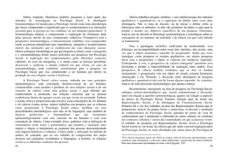 89
Outras tradições filosóficas também passaram a fazer parte dos
métodos de investigação na Psicologia Social. A abordagem
fenomenológica foi trazida para a Psicologia Social como uma metodologia
que busca compreender o significado que os acontecimentos e as interações
possuem para as pessoas no seu cotidiano, ou em situações particulares. A
fenomenologia enfatiza a compreensão e explicação do fenômeno dada
pelas pessoas através de seus componentes subjetivos. Compatível com a
perspectiva fenomenológica, o interacionismo simbólico visa compreender
como as pessoas interpretam suas experiências, situações e acontecimentos
através das mediações que se estabelecem nas suas interações sociais.
Outros enfoques metodológicos que privilegiam a cultura como a etnografia
e a etnometodologia foram pouco utilizados nas pesquisas em Psicologia
Social. A explicação dos comportamentos pelos diferentes contextos
culturais, no caso da etnografia, e o modo como as pessoas percebem,
descrevem e explicam o mundo cultural em que vivem, no caso da
etnometodologia, pode contribuir enormemente para a pesquisa em
Psicologia Social que visa compreender o ser humano por inteiro na
produção de suas relações sociais e históricas.
A Psicologia Social crítica trouxe, imbuída em seus princípios
epistemológicos, uma concepção histórico-social de ser humano,
compreendido como produto e produtor de suas relações sociais e de um
conceito de ciência como uma prática social, o qual defende que
conhecimento é produzido nas relações concretas que as pessoas
estabelecem dentro dos grupos sociais em que vivem na sociedade. Embora
a noção crítica e progressista que envolve essas concepções de ser humano
e de ciência citadas acima, muitos trabalhos em pesquisa que se colocam
como pertencendo à Psicologia Social crítica, desfilam em seus
procedimentos metodológicos usos não só da linguagem, mas também de
técnicas positivistas e funcionalistas que são incoerentes
epistemologicamente com esse conceito de ser humano e com essa
concepção de ciência. Como exemplo disso, podemos citar a utilização de
instrumentos como testes e questionários, que mantêm a separaçãc entre
sujeito e objeto, e interpretam as respostas das pessoas desconsiderando
seus lugares históricos e culturais. Citaria ainda, a utilização do método de
análise de conteúdo, que no seu trabalho de compreensão dos dados
dissocia em categorias excludentes a linguagem, a história, as relações
sociais e os diferentes contextos das pessoas.
90
Outros trabalhos pregam, também, o uso indiferenciado dos métodos
qualitativos e quantitativos, ou a superação do debate entre essas duas
abordagens. Não se trata de discutir, ou de iniciar o debate sobre as
diferenças entre os métodos; os dois são geradores de dados e cada qual se
propõe a atender aos objetivos específicos de sua pesquisa. Entretanto,
trata-se sim de discutir as diferenças epistemológicas e ontológicas sobre as
concepções de ser humano, de realidade e de ciência em que cada método
se fundamenta.
Para o paradigma científico tradicional da modernidade, essa
diferença ou incompatibilidade entre esses dois métodos, não ocorre, uma
vez que o objeto permanece separado do pesquisador. Ainda que esses
interajam, como propõem os estudos qualitativos, em muitas pesquisas
dessa área o pesquisador e objeto se colocam em instâncias separadas.
Contrapondo a isso, a perspectiva de ciência emergente5
questiona essa
dicotomia e propõe a impossibilidade de separação entre ambos. Essa
perspectiva de ciência também estabelece que os dois se fundam
mutuamente: o pesquisador cria seu objeto de estudo, estando fatalmente
entrelaçado a ele. Portanto, a discussão entre abordagem de pesquisa
qualitativa e quantitativa não está de forma alguma superada. Ao contrário,
trata-se de uma discussão epistemológica que apenas começa:
Recentemente, emergiram, na área de pesquisa em Psicologia Social,
enfoques teórico-metodológicos que vieram redimensionar a discussão,
tanto em relação a questões epistemológicas, quanto em relação a aspectos
da práxis da Psicologia Social. Estamos falando aqui da temia das
Representações Sociais e da abordagem do Construcionismo Social.
Primeiro foi a vez dos trabalhos na área das Representações Sociais que se
propuseram, através de grupos focais e entrevistas, re-discutir a produção
de conhecimentos na Psicologia Social, partindo do ponto de vista do
conhecimento que é produzido e elaborado no senso comum, no cotidiano
dos contextos culturais e sociais das comunidades em que as pessoas vivem.
O trabalho de pesquisa em Representações Sociais levou a Psicologia
Social inserir-se em temas da ciência que até então estavam negligenciados
da Psicologia Social, ou eram abordados por outras áreas da Psicologia de
5
Por ciência emergente, quero me referir ao estágio atual de discussão epistemológica, onde
postula-se uma divergência e crítica aos ideais iluministas e positivistas da ciência moderna.
Para uma leitura mais aprofundada do tema, vide Prigogine, 1997.
 