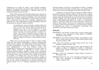 93
compreensão do seu objeto de estudos a partir diferentes disciplinas,
requerendo do/a pesquisador/a uma destreza teórica particular, por utilizar
diferentes procedimentos metodológicos e intersectar várias áreas do
conhecimento dentro das ciências sociais.
Meyer (1999) acrescenta que Stuart Hall enfatiza que no contexto dos
Estudos Culturais o referencial pós-estruturalista de Foucault e Derrida tem
dado grande contribuição na questão metodológica. Está sendo permitido
analisar como os sujeitos compreendem a si mesmos dentro da cultura e
como o conhecimento acerca do social, do indivíduo corporificado e dos
significados que estes compartilham em grupos/comunidades específicas
são produzidos nos diferentes momentos históricos.
Uma abordagem que, mesmo pressupondo a produção discursiva do
social e dos sujeitos, não implica a negação da existência material de
pessoas, coisas e eventos, mas que sustenta que elas não têm, em si,
significados fixos, uma vez que elas significam e se tornam
verdadeiras somente dentro, ou pela articulação, de determinados
discursos enraizados em contextos particulares e localizados. É o
discurso, e não o sujeito ou a instituição social que o assumem, que
produz conhecimento. Estes (sujeitos e/ou instituições) podem estar
produzindo textos particulares, mas estão operando dentro dos
regimes de verdade de um período e cultura particulares (Meyer,
1999, p.59).
Embora possa ser dito que desde seu início os estudos culturais
tenham tido uma inflexão interdisciplinar, a proposta construída pelos
estudos culturais é singular. Essa tradição propõe um olhar interdisciplinar,
ou melhor, transdisciplinar, que entende os processos culturais e sociais
como interdependentes e não como fenômeno isolado. Essa
interdependência caracteriza uma relação dinâmica com outras esferas. Os
estudos culturais reconhecem a capacidade dos sujeitos sociais de
manifestar diferentes práticas simbólicas, situadas em um determinado
contexto histórico. Isto significa deslocar do foco das análises em pesquisas
de Psicologia Social, como, por exemplo, sobre as relações de dominação,
da reprodução e da ideologia para o foco dos efeitos do discurso. A
concepção de discurso aumenta a possibilidade de entender a realidade na
qual as pessoas constroem suas relações, no sentido de percebermos que
essas não são somente interpeladas por uma ideologia dominante, mas
também resistem a ela e se mobilizam produzindo novos sentidos e
94
buscando mudanças. O discurso, como produção de sentidos, é entendido
aqui como social e historicamente construído, passa a ser a própria ação do
sujeito. Não só a fala, mas a linguagem, na sua leitura semiótica, é ação.
A perspectiva em pesquisa, dentro do campo dos Estudos Culturais,
apresenta dois objetivos principais: primeiro, insistir que todas as relações
sociais são influenciadas por relações de poder, que devem ser entendidas
mediante análise das interpretações que as pessoas fazem das suas próprias
situações. Segundo, que toda investigação se baseia numa perspectiva
teórica interdisciplinar/transdisciplinar em relação ao comportamento
humano e social. Deste modo, não é possível desenvolver o processo de
análise de forma indutiva; todo processo de compreensão do pesquisador
em relação ao objeto de estudo demonstra as convicções teóricas e políticas
do pesquisador que devem ser continuamente transformados pelas
experiências vividas pelos sujeitos que investiga.
Bibliografia
ESCOSTEGUY, Ana Carolina. Um olhar sobre os estudos culturais latino-
americanos. Texto apresentado na leitura pública no COMPÓS-
PUCRS, Porto Alegre, 2000.
ESCOSTEGUY, Ana Carolina. Estudos Culturais: uma introdução. In: DA
SILVA, Tomaz Tadeu (org.) O que é, afinal, Estudos Culturais? Belo
Horizonte: Autêntica, 1999.
HALL, Stuart. The emergence of cultural studies and the crisis of the
humaniries. October, 53,1990: 11-90.
HALL, Stuart. Cultural Studies and the Centre: some problematics and
problems. In: HALL, S., HOBSON, D., LOWE, A., e WILLIS, P.
Culture, media, language working papers in cultural studies, 1972-
1979. Londres:
Routledge e Centre for Contemporary Cultural Studies/ University of
Birmingham, 1980.
JOHNSON, Richard. The story so far: And further transformations. In. D.
Punter (org.). Introducion to Contemporary Cultural Studies.
Londres, Longman, 1986.
 