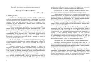 5
PARTE I – MESAS REDONDAS E SEMINÁRIOS ABERTOS
Psicologia Social: Teoria e Prática
Silvia T. Maurer Lane
I – A Situação Atual
Sabemos que a Psicologia surgiu, como área científica e profissional,
no Brasil, sob duas égides: a da Medicina e a da Educação. A primeira
entendia a psicologia como uma prática curativa dos distúrbios mentais, e a
segunda visava uma ação preventiva. Porém, as condições sócio-
econômicas do país privilegiavam o modelo médico, propiciando um
‘status’ ao psicólogo clínico.
Trabalhos e experiências significativas como os de Lourenço Filho e
Helena Antipof não tiveram a força suficiente para competir com a figura
poderosa do “doutor’. (Só os psicólogos clínicos são tratados por doutor...)
Quando a profissão e o currículo dos cursos de psicologia foram
regulamentados por lei, em 1962, havia a preocupação de uma formação
polivalente: clínica, trabalho e educação, porém, na realidade os cursos
priorizavam a formação em clínica, mais devido a demanda dos alunos do
que por um principio educacional.
Há um outro ângulo a ser considerado, tradicionalmente o prestígio
do médico significava ganho elevado, enquanto desprestigio da educação se
traduzia em baixos salários – que reforçava o modelo médico para o
psicólogo.
Pesquisas realizadas por Conselhos Regionais e Federal de
Psicologia, apresentaram resultados assustadores quanto ao exercício da
profissão, mostrando que uma alta porcentagem dos psicólogos – registrados
– não vivem de sua profissão pois dedicam apenas algumas horas semanais
a ela, insuficientes para garantir uma sobrevivência financeira.
A tese de doutorado de Sergio Ozella constatou em 1983 a existência
de 74 cursos de psicologia em todo o país, e, dez anos depois eram mais de
cem. Se considerarmos uma média de 100 alunos que se formam
6
anualmente em cada curso, teremos em torno de 10 mil psicólogos ingressando
no mercado de trabalho. O que estarão fazendo estes profissionais?
Sem dúvida há um grande contingente batalhando por uma clínica,
com poucos pacientes, porém amparados financeiramente por outros.
Aqueles que necessitam sobreviver de sua profissão vão à procura de
empresas e indústrias, na qualidade de psicólogos organizacionais e/ou de
recursos humanos. Os salários são razoáveis, porém sofrem um forte
preconceito oriundo das universidades: “se V. trabalha para um capitalista,
direta ou indiretamente, V. está explorando o trabalhador...”.
Enquanto isso, o psicólogo educacional desenvolveu muitos estudos
e pouca prática – o cargo existia em escolas particulares, e, há alguns anos,
ele foi criado em escolas públicas.
A dissertação de Mestrado de Wanda Maria Junqueira Neves
demonstrou como esses profissionais não têm clareza sobre suas funções e
atribuições. Fazendo de tudo ou nada nas escolas. Porém, eles continuam a
velha discussão sobre qual é a diferença entre o psicólogo educacional e o
escolar... E eles continuam fazendo ‘clínica’, ou seja, atendendo
individualmente, as crianças ‘ditas’ problemáticas quanto à aprendizagem e
ao comportamento. Existem exceções muito bem sucedidas, em geral, em
escolas particulares onde existem condições de manter equipes de
profissionais escolhidos a dedo... E, razoavelmente bem pagos...
Mas, via de regra, ele é um profissional à procura de sua identidade...
Este parece não ser o problema do psicólogo clínico, pois ele é o
doutor, (curador ou... curandeiro?). A ausência de uma coerência entre
teoria e prática, ou, entre saber e fazer, acabam levando a práticas ecléticas,
que priorizam a sensibilidade como o seu guia.
Da mesma forma como encontramos psicólogos freudianos,
yunguianos, psicodramatistas, behavioristas, etc., também existem aqueles
para os quais tudo é válido, como o Tarô, o I Ching ou o Horóscopo, como
recursos para diagnosticar o porque do sofrimento de alguém, isto, quando
não apelam para energias cósmicas ou terapias de vidas passadas.
 