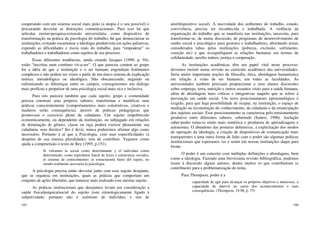 105
cooperando com um sistema social mais justo (a utopia é o seu possível) e
procurando desvelar as distorções comunicacionais. Para isso há que
articular ensino-pesquisa-extensão universitária, como dispositivo de
transformação na prática da psicologia do trabalho; há que democratizar as
instituições, evitando escamotear a ideologia produtivista em ações paliativas,
expondo as dificuldades e riscos reais do trabalho, para “empoderar” os
trabalhadores e trabalhadoras como sujeitos de seu processo.
Essas diferentes tendências, ainda citando Jacques (1999, p. 94),
estão “inscritas num contínuo vir-a-ser”. O que pareceu comum ao grupo
foi a idéia de que a instituição e o ser humano engendram fenômenos
complexos e não podem ser vistos a partir de um único sistema de explicação
teórico, metodológico ou ideológico. Não obscurecendo, negando ou
eufemizando as diferenças entre os campos, conseguiremos um diálogo
mais profícuo e propulsor de uma psicologia social mais rica e inclusiva.
Para nós pareceu também que cada sujeito, grupo e comunidade
precisa construir seus próprios saberes, transformar e modificar suas
práticas conscientemente (comportamentos mais construtivos, criativos e
maduros serão consequência), através de práticas pedagógicas que
promovam o exercício pleno da cidadania. Um sujeito empobrecido
economicamente, ou dependente da instituição, ou subjugado em relações
de dominação de gênero, classe ou raça poderá exercer plenamente sua
cidadania, seus direitos? Ser é devir, nunca poderemos afirmar algo como
necessário. Portanto é aí que a Psicologia, com suas especificidades (a
despeito de sua imensa pluralidade), tem de contribuir. Vejamos como
ajuda a compreensão o texto de Rey (1995, p.151):
Si viéramos la social como determinante y el individuo como
determinado, como reprodutor lineal de leyes e estructuras sociales,
el sistema de conocimientos se estructuraría fuera del sujeto, no
siendo realmente necesaria la psicologia.
A psicologia precisa então desvelar junto com esse sujeito desejante,
que se organiza em instituições, quais as práticas que comporiam um
conjunto de ações libertário, que tornasse mais realizado esse mesmo sujeito.
As práticas institucionais que desejamos levam em consideração a
saúde física/psíquica/social do sujeito (este etimologicamente ligado à
subjetividade: portanto não é sinônimo de indivíduo, e sim de
106
ator/dispositivo social). A nocividade dos ambientes de trabalho, estudo,
convivência, precisa ser reconhecida e trabalhada. A violência da
organização do trabalho que se manifesta nas instituições, necessita, para
transformar-se, de muita discussão, de programas de desenvolvimento de
cunho social e psicológico para gestores e trabalhadores, abordando temas
considerados tabus pelas instituições (pobreza, exclusão, sofrimento,
coerção etc) e que ressignifiquem as relações humanas em termos de
solidariedade, auxílio mútuo, justiça e cooperação.
As instituições acadêmicas têm um papel vital neste processo:
devemos insistir numa revisão no currículo acadêmico das universidades.
Seria muito importante noções de filosofia, ética, abordagem humanística
em relação à visão de ser humano, em todas as faculdades. As
universidades também precisam proporcionar a seus alunos discussões
sobre emprego, terra, nutrição e outros assuntos vitais para a saúde humana,
além de abordagens mais críticas e integrativas naquilo que se refere à
prevenção em saúde social. Um novo posicionamento epistemológico é
exigido, para que haja possibilidade de ocupar, na instituição, o espaço de
mediação na reconstrução do conhecimento, da cidadania e da emancipação
dos sujeitos sociais. Esse posicionamento se caracteriza pelo tensionamento
produtivo entre diferentes saberes, sobretudo (Santos, 1996). Arelação
saber-poder torna-se então mais simétrica e produtora de aprendizagens e
autonomia. O abandono das posturas defensivas, a explicitação dos modos
de operação da ideologia, a criação de dispositivos de comunicação mais
transparentes e uma outra forma de lidar com o poder são algumas práticas
institucionais que esperamos ver e sentir em nossas instituições daqui para
frente.
O poder é um conceito com múltiplas definições e abordagens, bem
como a ideologia. Fazendo uma brevíssima revisão bibliográfica, podemos
trazer à discussão alguns autores, dentre muitos os que contribuíram (e
contribuem) para a problematização do tema.
Para Thompson, poder é a
capacidade de agir para alcançar os próprios objetivos e interesses, a
capacidade de intervir no curso dos acontecimentos e suas
consequências. (Thompson, 19.98, p. 75)
 