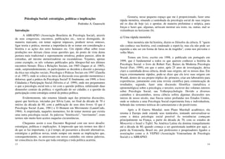 13
Psicologia Social: estratégias, políticas e implicações
Pedrinho A. Guareschi
Introdução
A ABRAPSO (Associação Brasileira de Psicologia Social), através
de seus congressos, encontros, publicações etc., tem-se distinguido, de
maneira marcante, em tentar superar impasses, produzir novas sínteses,
ligar teoria e prática, mostrar a importância de se tomar em consideração a
história e as ações dos seres humanos etc. Um rápido olhar sobre essas
produções nos deixam claras essas questões que, do ponto de vista duma
postura mais tradicional e supostamente ortodoxa, podem parecer, além de
estranhas, até mesmo atemorizadoras ou escandalosas. Vejamos, apenas
como exemplo, os três volumes publicados pela Abrapso-Sul nos últimos
encontros bienais: Ética e Relações Sociais, em 1985 (Jaques et al. 1985),
onde, surpreendentemente, os participantes se decidem a discutir a presença
da ética nas relações sociais; Psicologia e Práticas Sociais em 1997 (Zanella
et al. 1997), onde se coloca na mesa de discussão essa questão momentosa e
dolorosa: qual a prática da Psicologia Social? E finalmente, em 1999, o livro
Cidadania e Participação Social (Silveira et al. 1999), onde nos perguntamos
o que a psicologia social tem a ver com a questão política, enfatizando duas
dimensões centrais da política: o significado do ser cidadão, e a questão da
participação como estratégia central da prática política.
Evidentemente, não estamos falando aqui das primeiras discussões,
quase que heróicas, iniciadas por Sílvia Lane, no final da década de 70 e
inícios da década de 80, com a publicação de seus dois livros: O que é
Psicologia Social (Lane, 1981) e O Homem em Movimento (LaneeCodo,
1984). A empreitada, naqueles momentos, foi de tentar mostrar que existia
uma outra psicologia social. As palavras “histórico/a”, “movimento”, eram
termos não muito bem aceitos naquelas circunstâncias.
Chegamos assim a esse Encontro Regional com um novo desafio:
estratégias, políticas e implicações. A impressão que tais termos nos dão é
de que se faz importante, e já é tempo, de passarmos a discutir alternativas,
estratégias e políticas novas, tendo sempre em mente as implicações que,
consequentemente, se atravessam em nosso caminho; em outras palavras,
ter consciência dos riscos que toda estratégia e toda política acarreta.
14
Gostaria, nesse pequeno espaço que me é proporcionado, fazer uma
rápida memória, situando a caminhada da psicologia social de suas origens
até os dias de hoje (a); e apontar, de maneira preliminar e utópica, para
forças e luzes que, algumas, arriscam mostrar seu rosto, ou, outras, mal se
vislumbram no horizonte (b).
a) Uma rápida memória
Sem memória não há história, dizem os filósofos da ciência. E “quem
não conhece sua história, está condenado a repeti-la; mas ela não pode ser
repetida a não ser em forma de farsa ou de tragédia”, como nos preveniu o
velho Marx.
Temos um livro, escrito em 1998, e publicado em português em
1999, que é fundamental a todos os que querem conhecer a história da
Psicologia Social: o livro de Robert Farr, Raízes da Moderna Psicologia
Social (Farr, 1999), em que o autor, após 25 anos de investigação, deixa
claro a caminhada dessa ciência, desde suas origens, até os nossos dias. Em
traços extremamente rápidos, pode-se dizer que ela teve suas origens em
Wundt, dentro do seu projeto tríplice de: primeiro, criar um laboratório para
experiências, juntamente com uma revista científica para comunicação de
resultados; segundo, fazer uma discussão filosófica (metafísica e
epistemológica) sobre a psicologia; e terceiro, escrever dez volumes inteiros
sobre Psicologia Social, sua Volkerpsychologie. Devido a diversos
caminhos e descaminhos, nossa ciência sofreu algumas discussões nos
inícios de nosso século, mas fincou raízes profundas nos Estados Unidos,
onde se reduziu a uma Psicologia Social experimenta lista e individualista,
bebendo das vertentes teóricas do cartesianismo e do positivismo.
Após a II Guerra Mundial, num Plano Marshall acadêmico, ela
retoma à Europa onde estende seus tentáculos, tentando universalizar-se
como a única psicologia social possível As resistências começam
principalmente na França, a partir da década de 70, com os estudos de
Moscovici e Israel e Tajfel. Na América Latina ela domina tranquilamente
até a década de 80, quando começa a ser questionada também por aqui, a
partir da Venezuela, Brasil etc. por professores e pesquisadores ligados a
associações como a A VEPSO (Associação Venezuelana de Psicologia
Social) e a ABRAPSO.
 